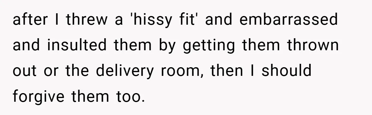 after I threw a 'hissy fit' and embarrassed and insulted them by getting them thrown out or the delivery room, then I should forgive them too.