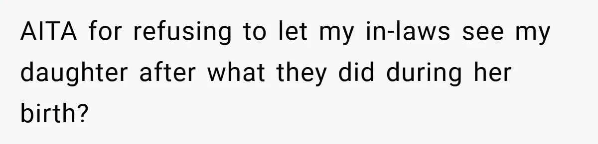 AITA for refusing to let my in-laws see my daughter after what they did during her birth?