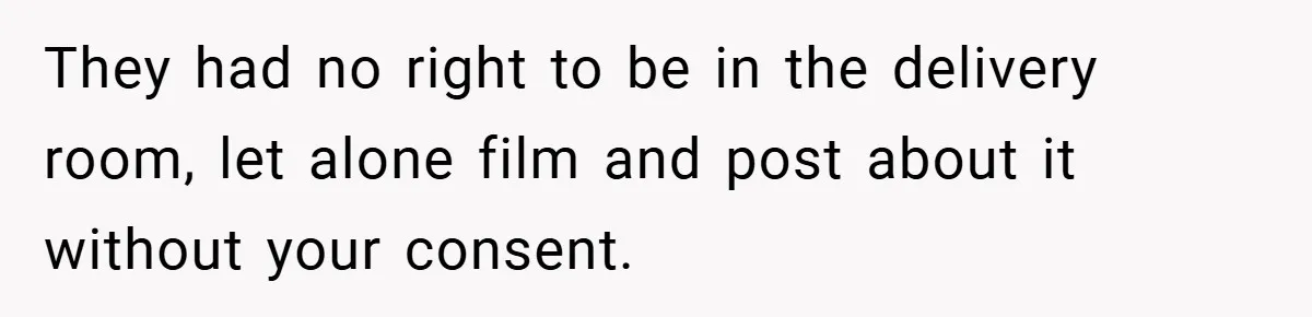 They had no right to be in the delivery room, let alone film and post about it without your consent.