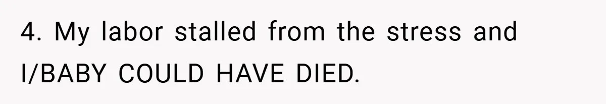 4. My labor stalled from the stress and I/BABY COULD HAVE DIED.