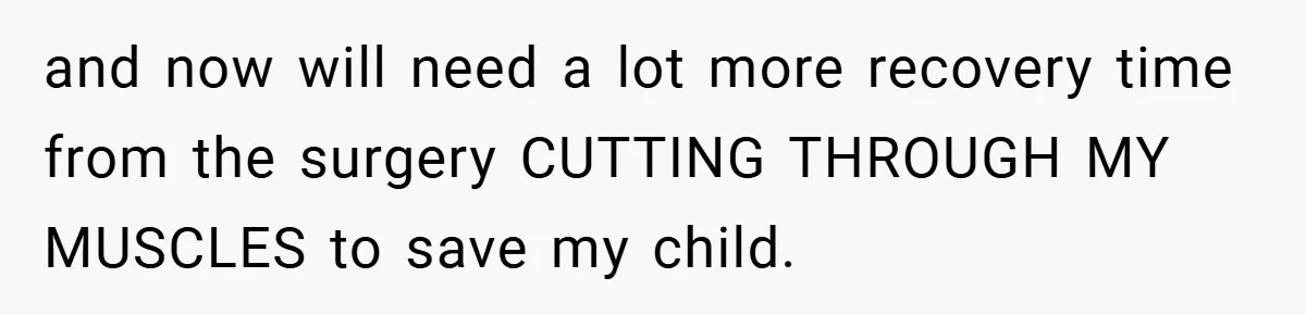 and now will need a lot more recovery time from the surgery CUTTING THROUGH MY MUSCLES to save my child.
