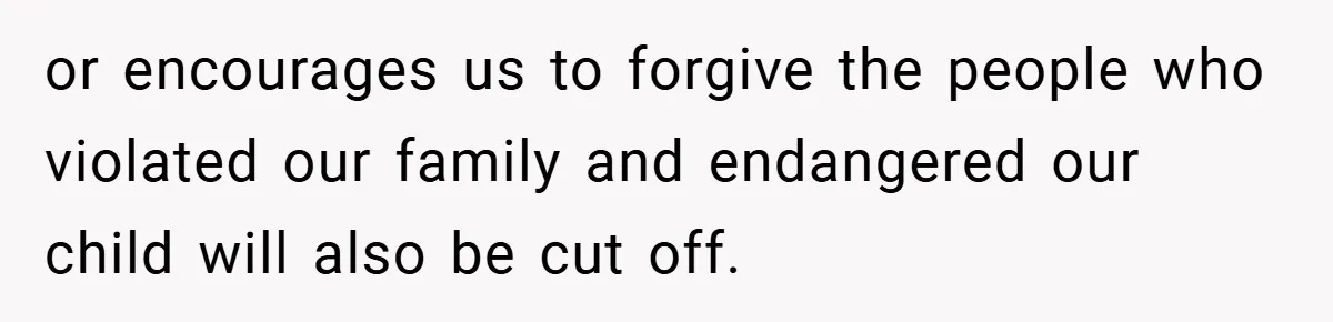 or encourages us to forgive the people who violated our family and endangered our child will also be cut off.
