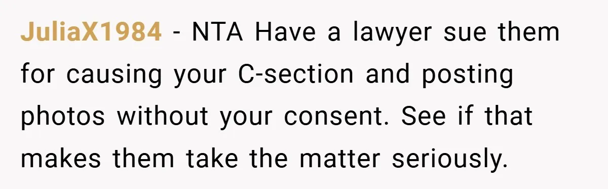 JuliaX1984 − NTA Have a lawyer sue them for causing your C-section and posting photos without your consent. See if that makes them take the matter seriously.