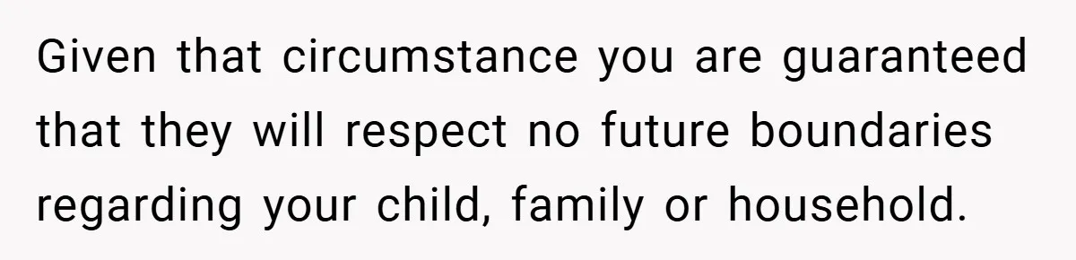 Given that circumstance you are guaranteed that they will respect no future boundaries regarding your child, family or household.
