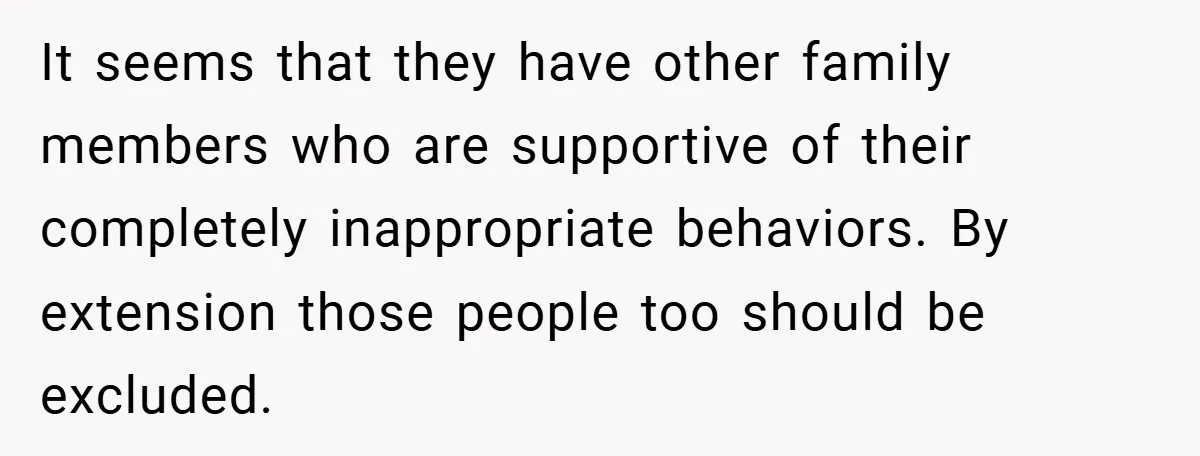 It seems that they have other family members who are supportive of their completely inappropriate behaviors. By extension those people too should be excluded.