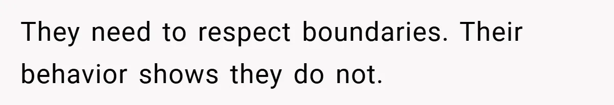 They need to respect boundaries. Their behavior shows they do not.