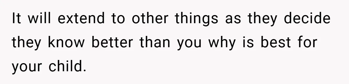 It will extend to other things as they decide they know better than you why is best for your child.