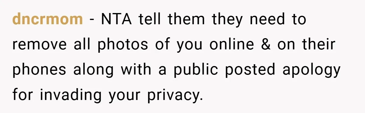 dncrmom − NTA tell them they need to remove all photos of you online & on their phones along with a public posted apology for invading your privacy.