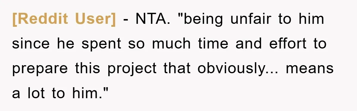[Reddit User] − NTA. "being unfair to him since he spent so much time and effort to prepare this project that obviously... means a lot to him."