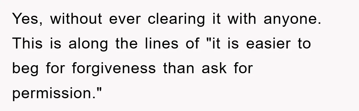 Yes, without ever clearing it with anyone. This is along the lines of "it is easier to beg for forgiveness than ask for permission."