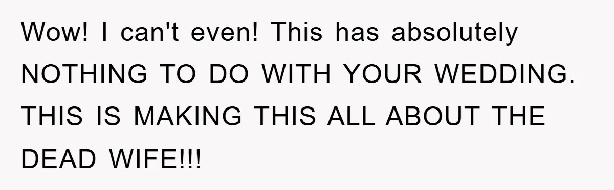 Wow! I can't even! This has absolutely NOTHING TO DO WITH YOUR WEDDING. THIS IS MAKING THIS ALL ABOUT THE DEAD WIFE!!!