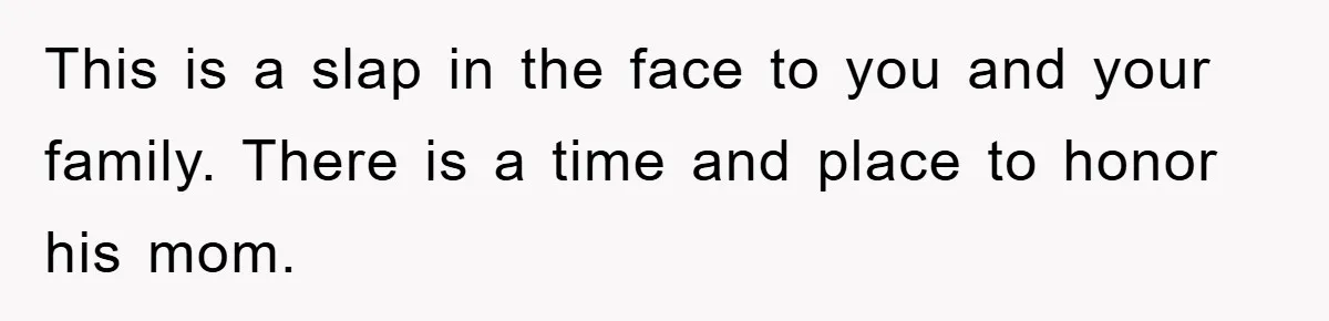 This is a slap in the face to you and your family. There is a time and place to honor his mom.