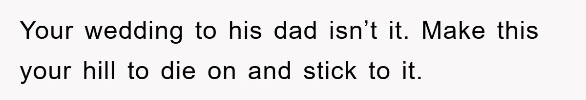 Your wedding to his dad isn’t it. Make this your hill to die on and stick to it.