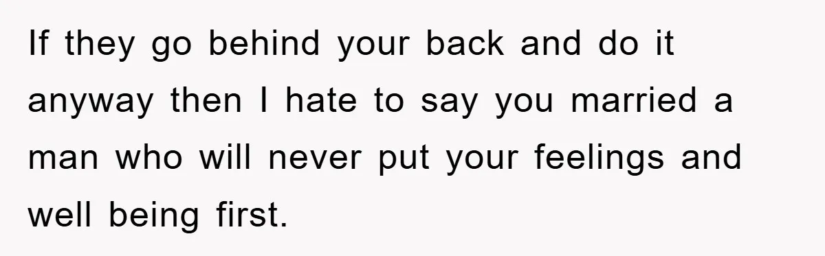 If they go behind your back and do it anyway then I hate to say you married a man who will never put your feelings and well being first.
