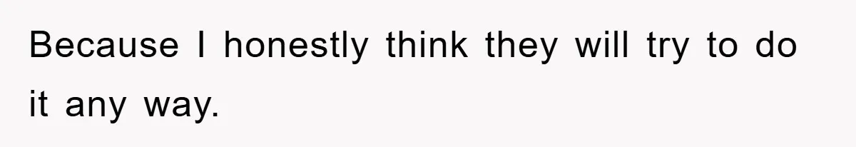 Because I honestly think they will try to do it any way.