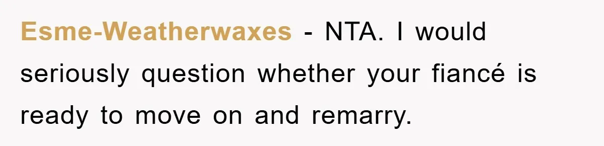 Esme-Weatherwaxes − NTA. I would seriously question whether your fiancé is ready to move on and remarry.
