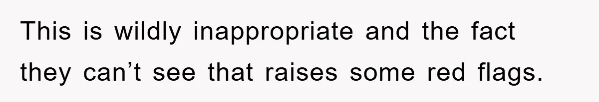 This is wildly inappropriate and the fact they can’t see that raises some red flags.