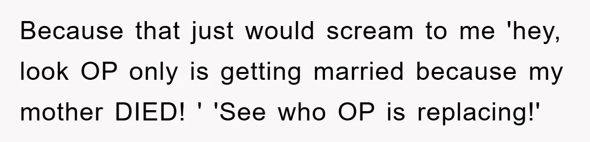Because that just would scream to me 'hey, look OP only is getting married because my mother DIED! ' 'See who OP is replacing!'