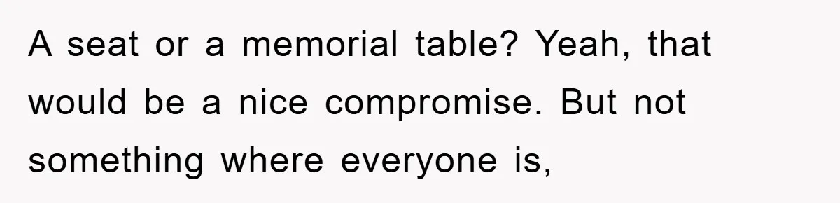 A seat or a memorial table? Yeah, that would be a nice compromise. But not something where everyone is,