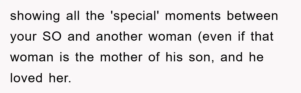 showing all the 'special' moments between your SO and another woman (even if that woman is the mother of his son, and he loved her.