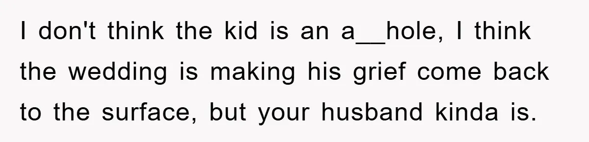 I don't think the kid is an a__hole, I think the wedding is making his grief come back to the surface, but your husband kinda is.