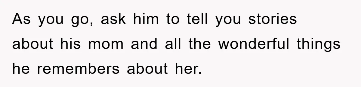 As you go, ask him to tell you stories about his mom and all the wonderful things he remembers about her.