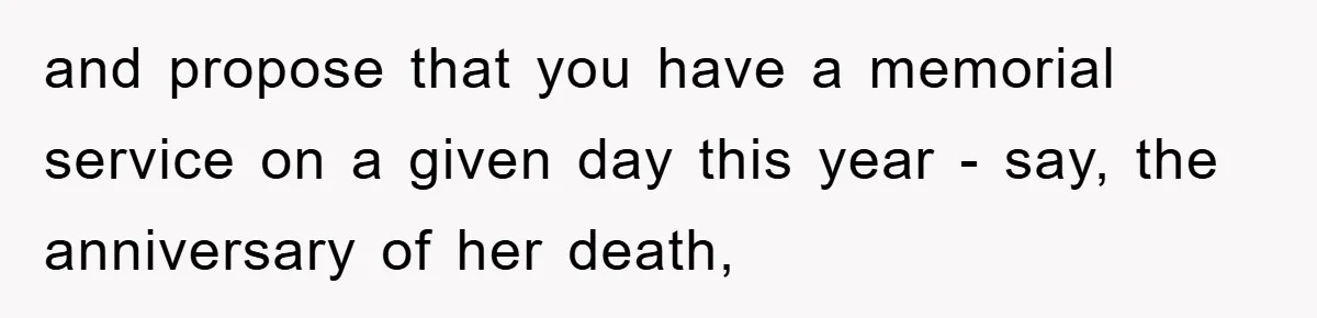 and propose that you have a memorial service on a given day this year - say, the anniversary of her death,