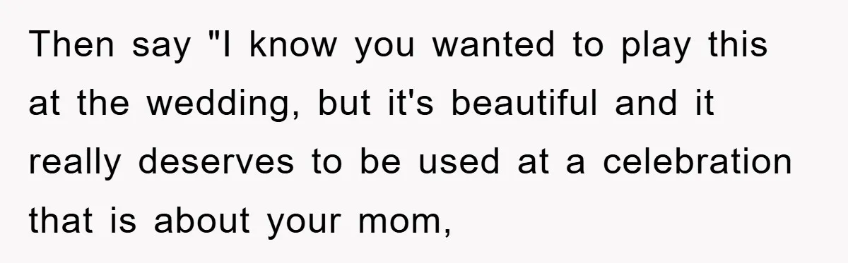 Then say "I know you wanted to play this at the wedding, but it's beautiful and it really deserves to be used at a celebration that is about your mom,