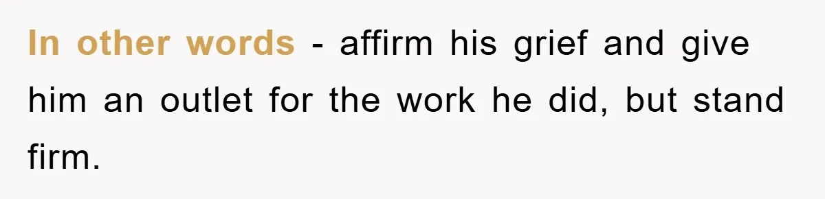 In other words - affirm his grief and give him an outlet for the work he did, but stand firm.