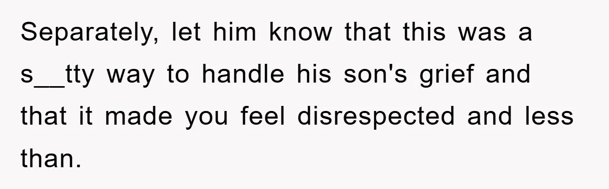 Separately, let him know that this was a s__tty way to handle his son's grief and that it made you feel disrespected and less than.