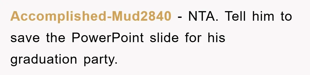 Accomplished-Mud2840 − NTA. Tell him to save the PowerPoint slide for his graduation party.