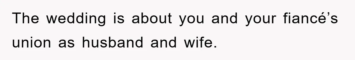 The wedding is about you and your fiancé’s union as husband and wife.