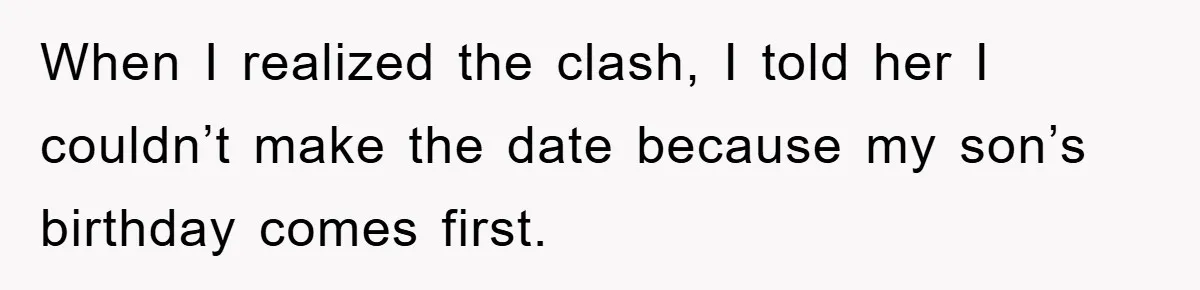 When I realized the clash, I told her I couldn’t make the date because my son’s birthday comes first.
