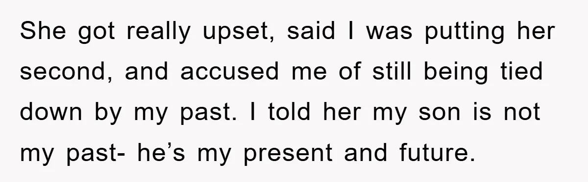 She got really upset, said I was putting her second, and accused me of still being tied down by my past. I told her my son is not my past-...