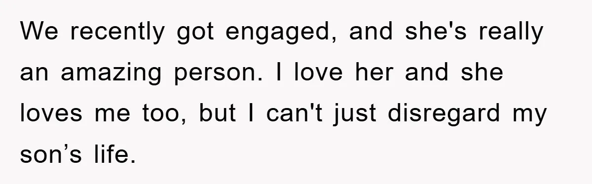 We recently got engaged, and she's really an amazing person. I love her and she loves me too, but I can't just disregard my son’s life.