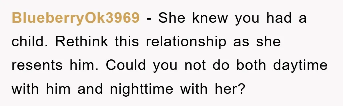 BlueberryOk3969 − She knew you had a child. Rethink this relationship as she resents him. Could you not do both daytime with him and nighttime with her?