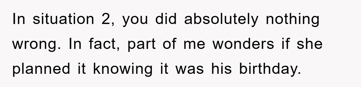 In situation 2, you did absolutely nothing wrong. In fact, part of me wonders if she planned it knowing it was his birthday.