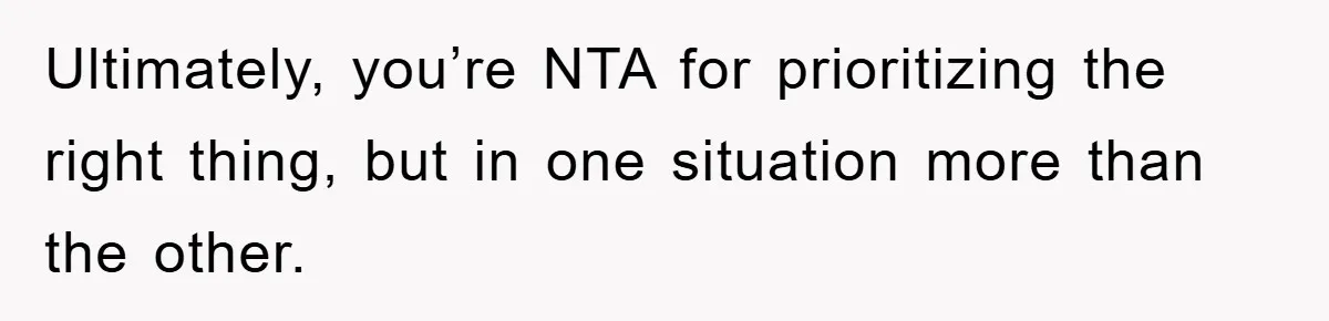 Ultimately, you’re NTA for prioritizing the right thing, but in one situation more than the other.