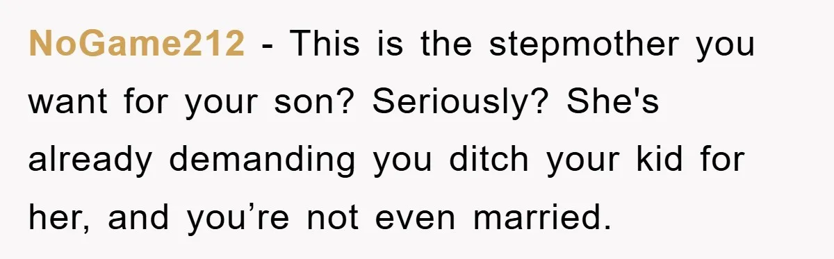 NoGame212 − This is the stepmother you want for your son? Seriously? She's already demanding you ditch your kid for her, and you’re not even married.