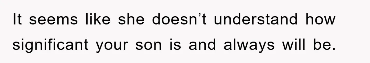 It seems like she doesn’t understand how significant your son is and always will be.