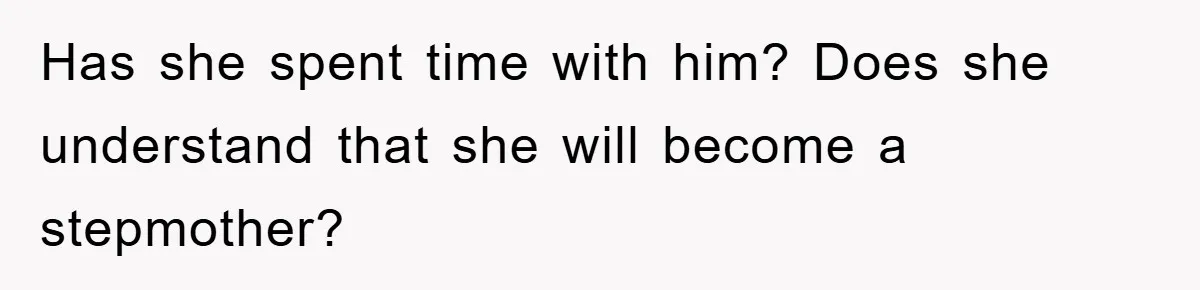 Has she spent time with him? Does she understand that she will become a stepmother?