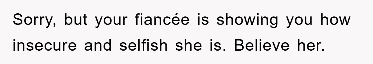 Sorry, but your fiancée is showing you how insecure and selfish she is. Believe her.