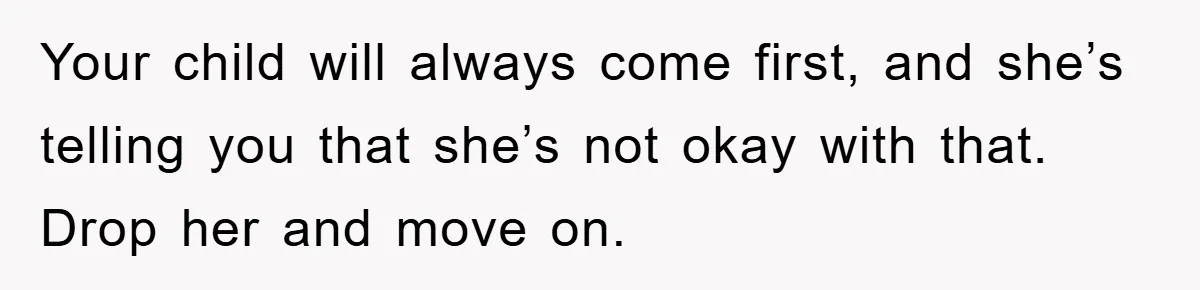 Your child will always come first, and she’s telling you that she’s not okay with that. Drop her and move on.