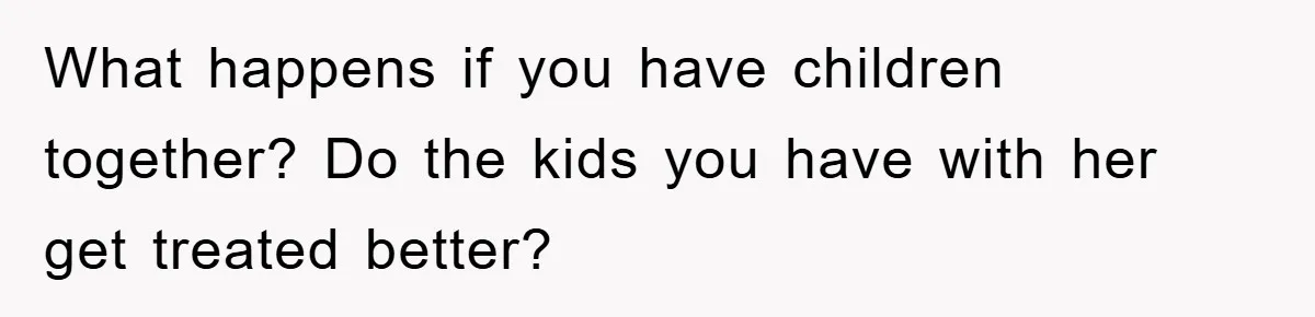 What happens if you have children together? Do the kids you have with her get treated better?
