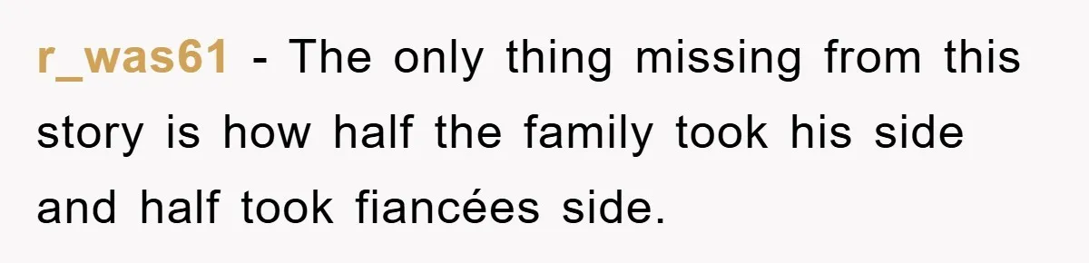 r_was61 − The only thing missing from this story is how half the family took his side and half took fiancées side.