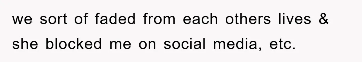 we sort of faded from each others lives & she blocked me on social media, etc.