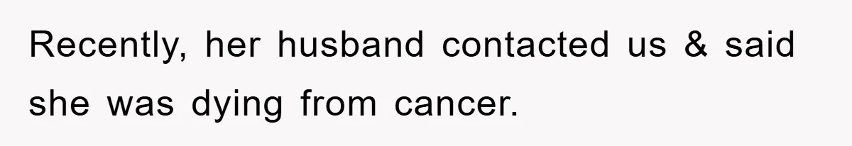 Recently, her husband contacted us & said she was dying from cancer.