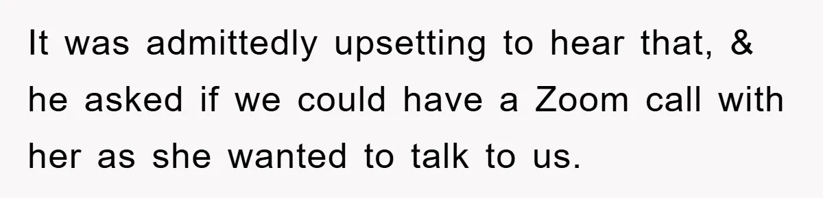 It was admittedly upsetting to hear that, & he asked if we could have a Zoom call with her as she wanted to talk to us.