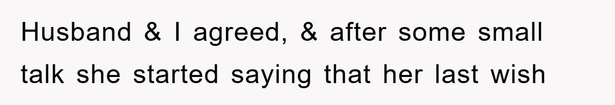 Husband & I agreed, & after some small talk she started saying that her last wish