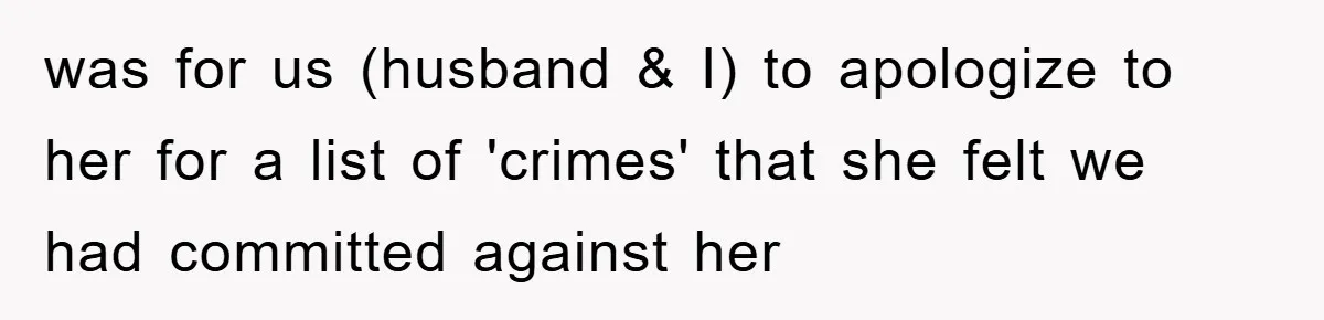 was for us (husband & I) to apologize to her for a list of 'crimes' that she felt we had committed against her